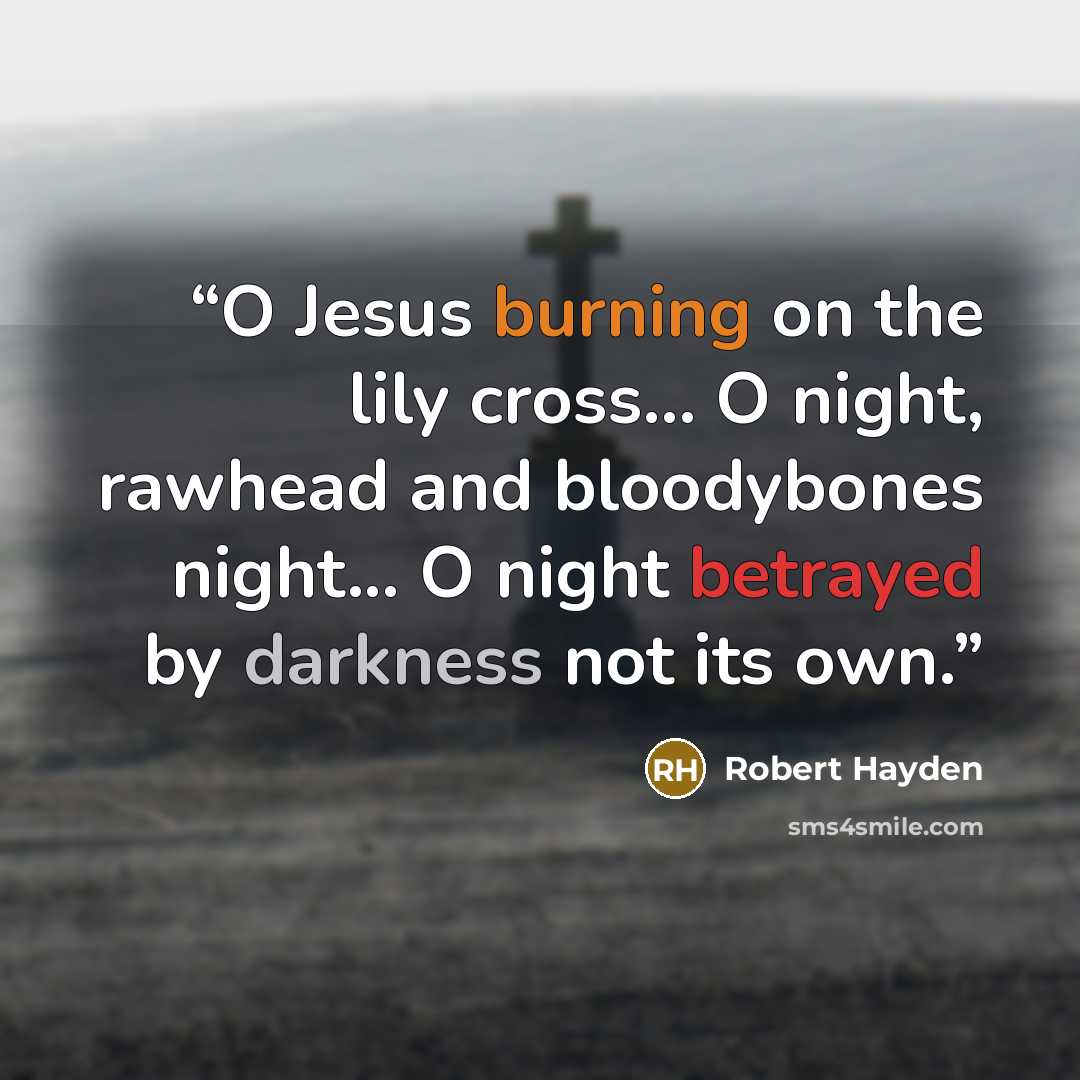 “O Jesus burning on the lily cross... O night, rawhead and bloodybones night... O night betrayed by darkness not its own.” quote by Robert Hayden