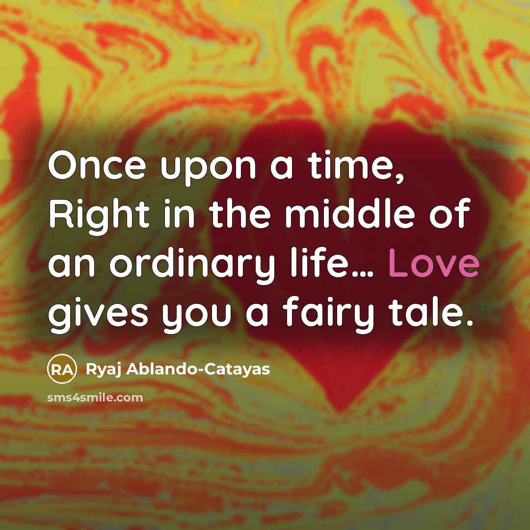 “Once upon a time, Right in the middle of an ordinary life… Love gives you a fairy tale.” quote by Ryaj Ablando-Catayas