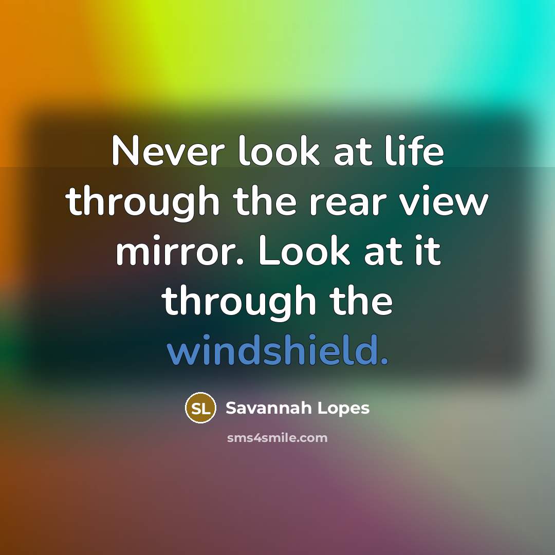 “Never look at life through the rear view mirror. Look at it through the windshield.” quote by Savannah Lopes