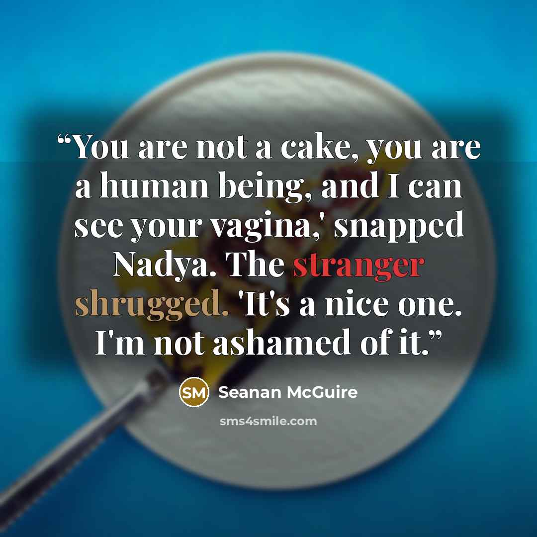 “You are not a cake, you are a human being, and I can see your vagina,' snapped Nadya. The stranger shrugged. 'It's a nice one. I'm not ashamed of it.” quote by Seanan McGuire