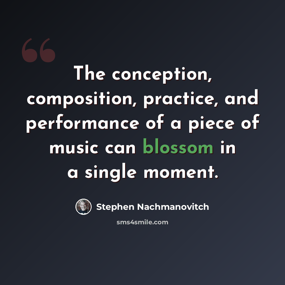 “The conception, composition, practice, and performance of a piece of music can blossom in a single moment.” quote by Stephen Nachmanovitch