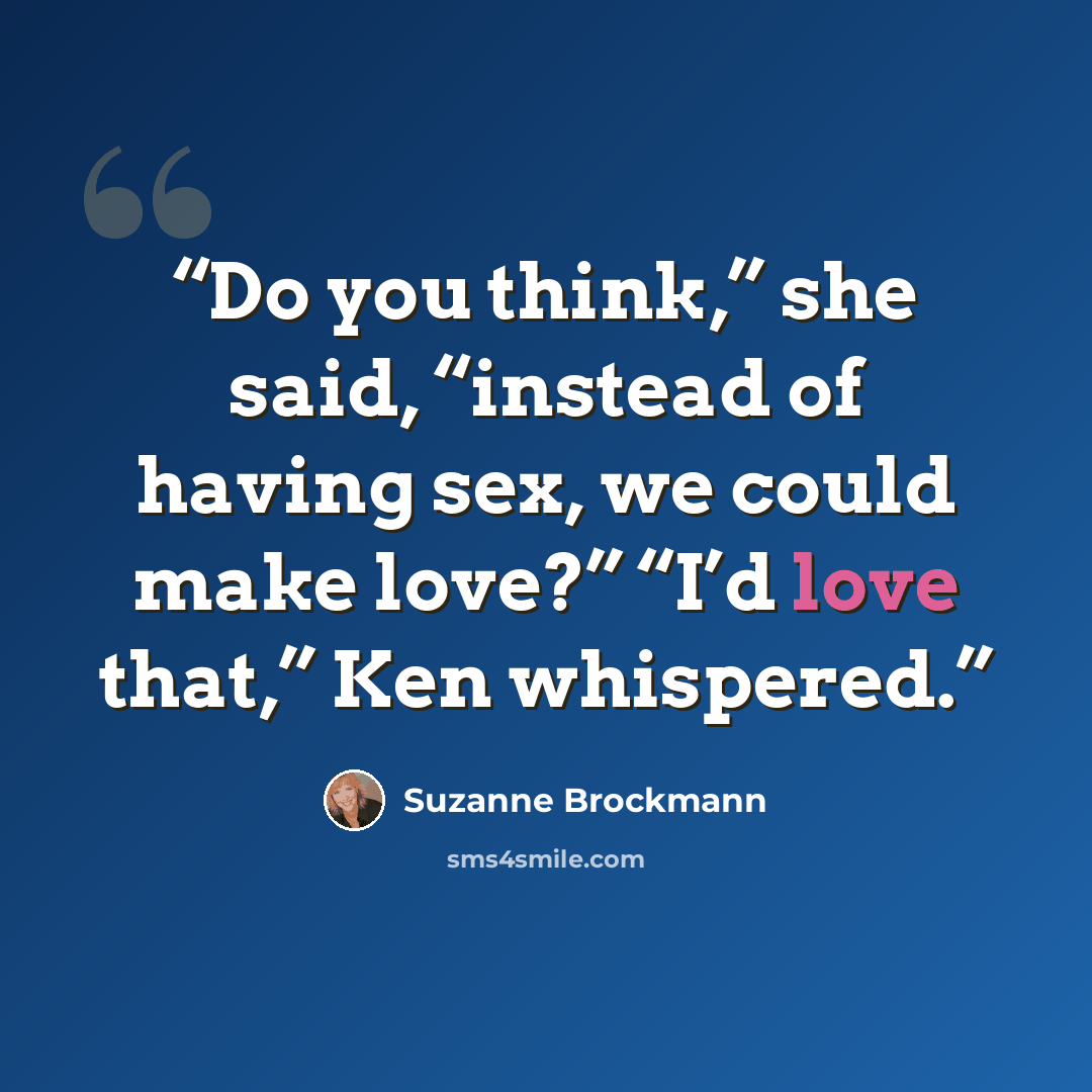 “Do you think,” she said, “instead of having sex, we could make love?” “I’d love that,” Ken whispered.” quote by Suzanne Brockmann