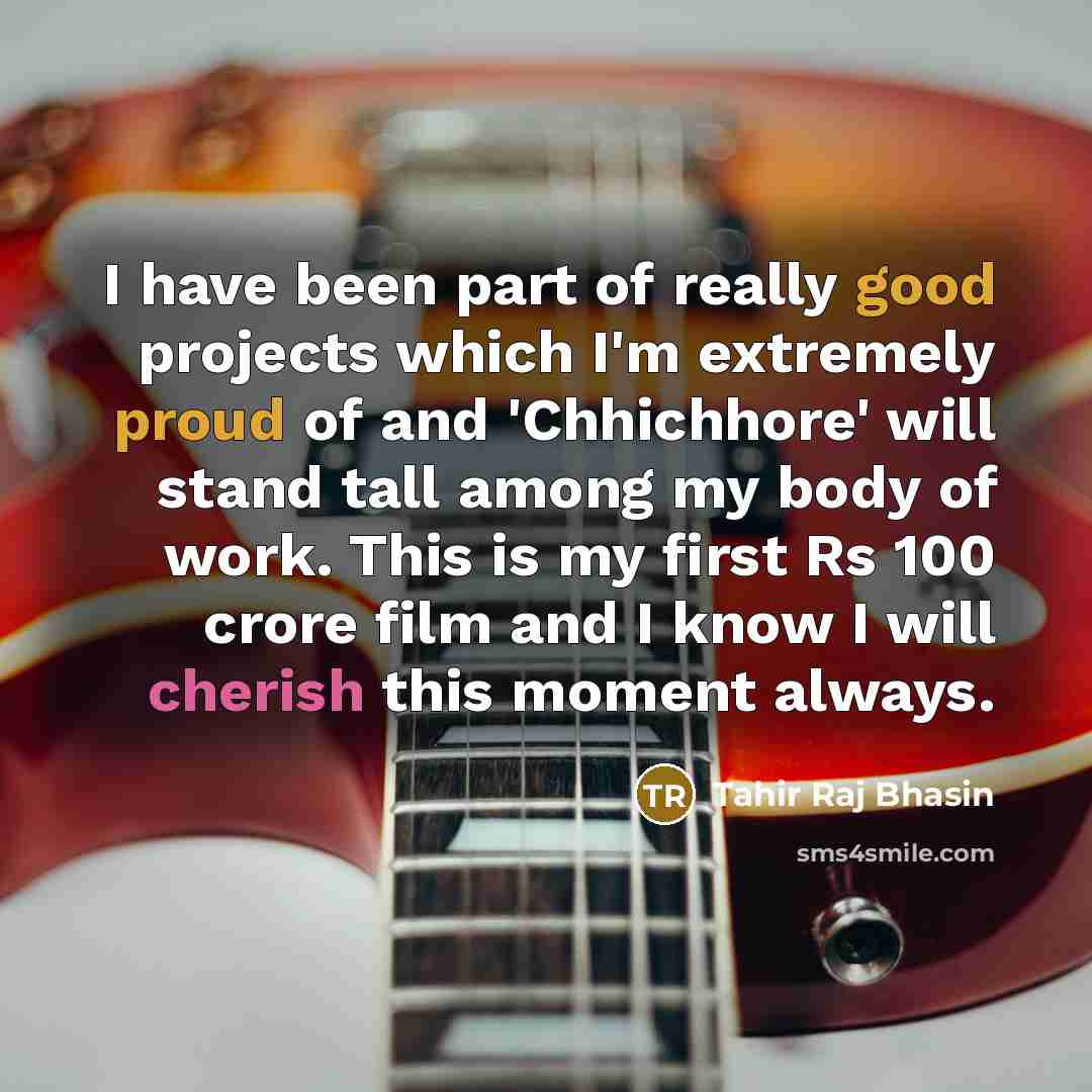 “I have been part of really good projects which I'm extremely proud of and 'Chhichhore' will stand tall among my body of work. This is my first Rs 100 crore film and I know I will cherish this moment always.” quote by Tahir Raj Bhasin