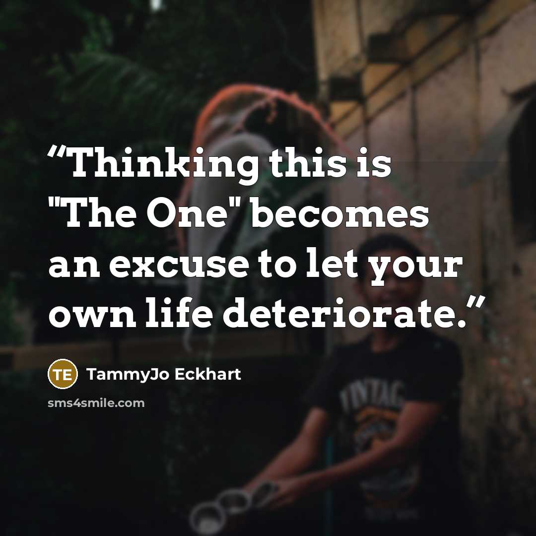 “Thinking this is "The One" becomes an excuse to let your own life deteriorate.” quote by TammyJo Eckhart