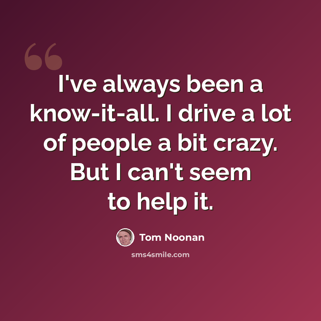 “I've always been a know-it-all. I drive a lot of people a bit crazy. But I can't seem to help it.” quote by Tom Noonan