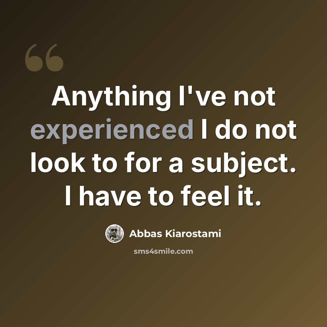 “Anything I've not experienced I do not look to for a subject. I have to feel it.” quote by Abbas Kiarostami