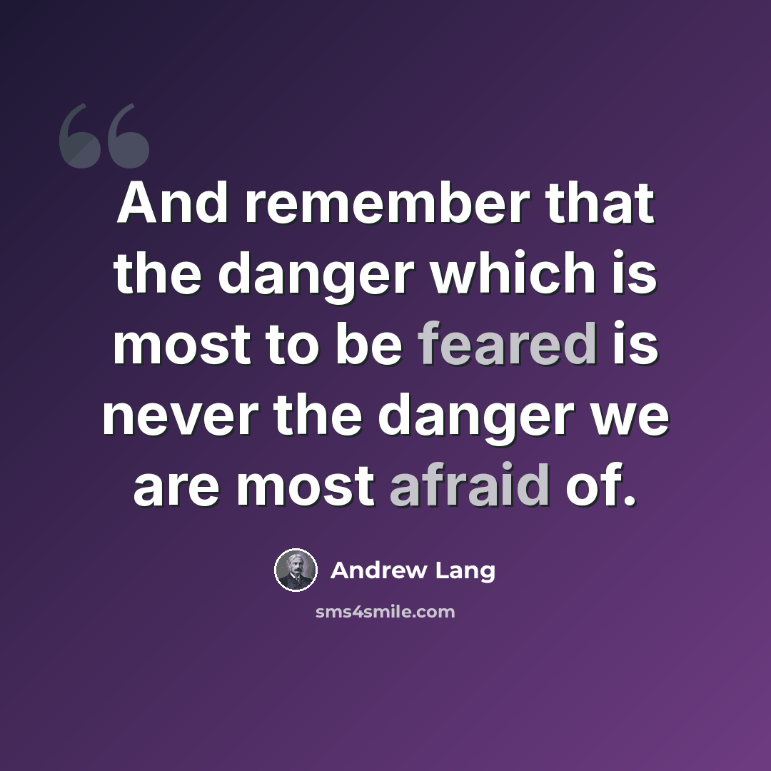 “And remember that the danger which is most to be feared is never the danger we are most afraid of.” quote by Andrew Lang