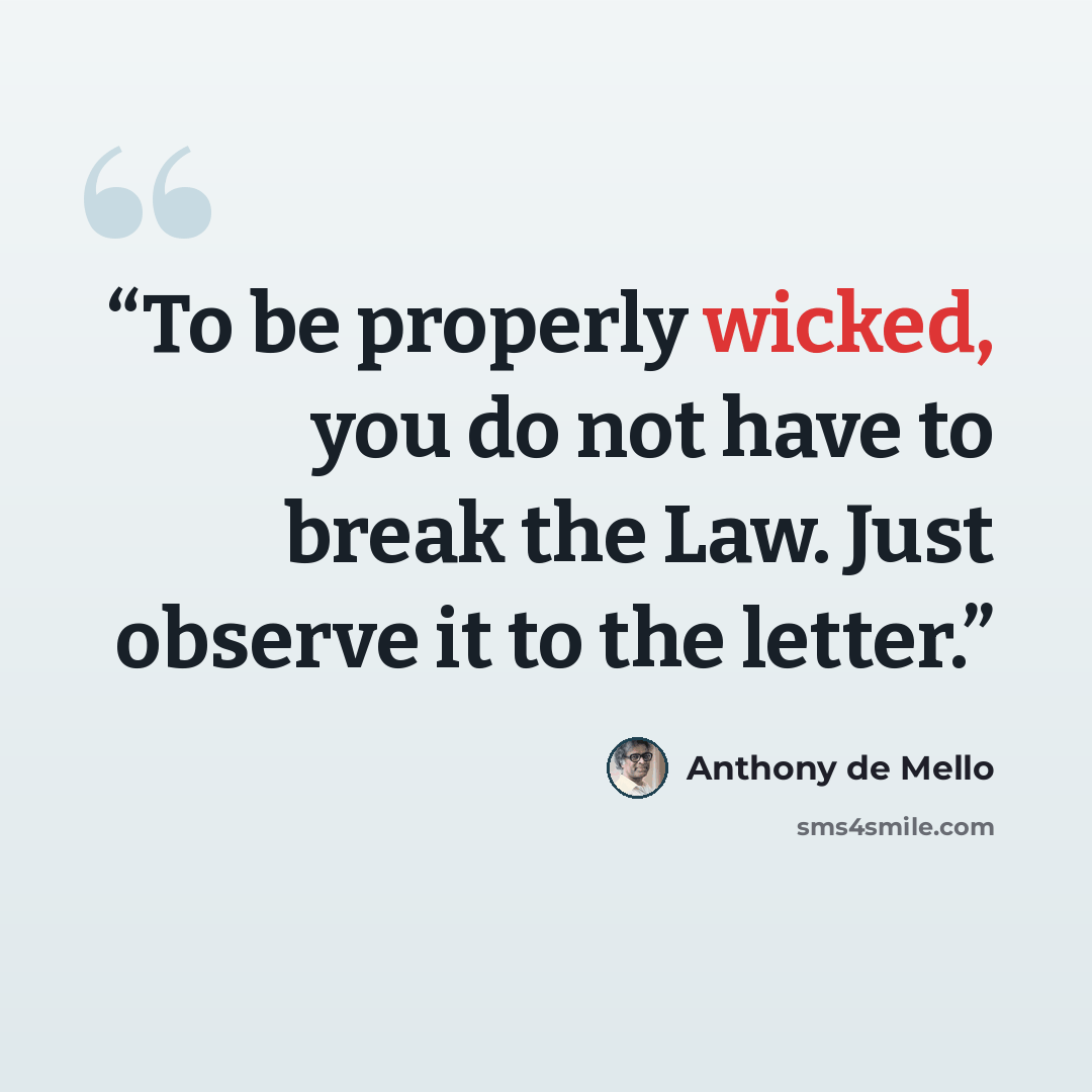 “To be properly wicked, you do not have to break the Law. Just observe it to the letter.” quote by Anthony de Mello
