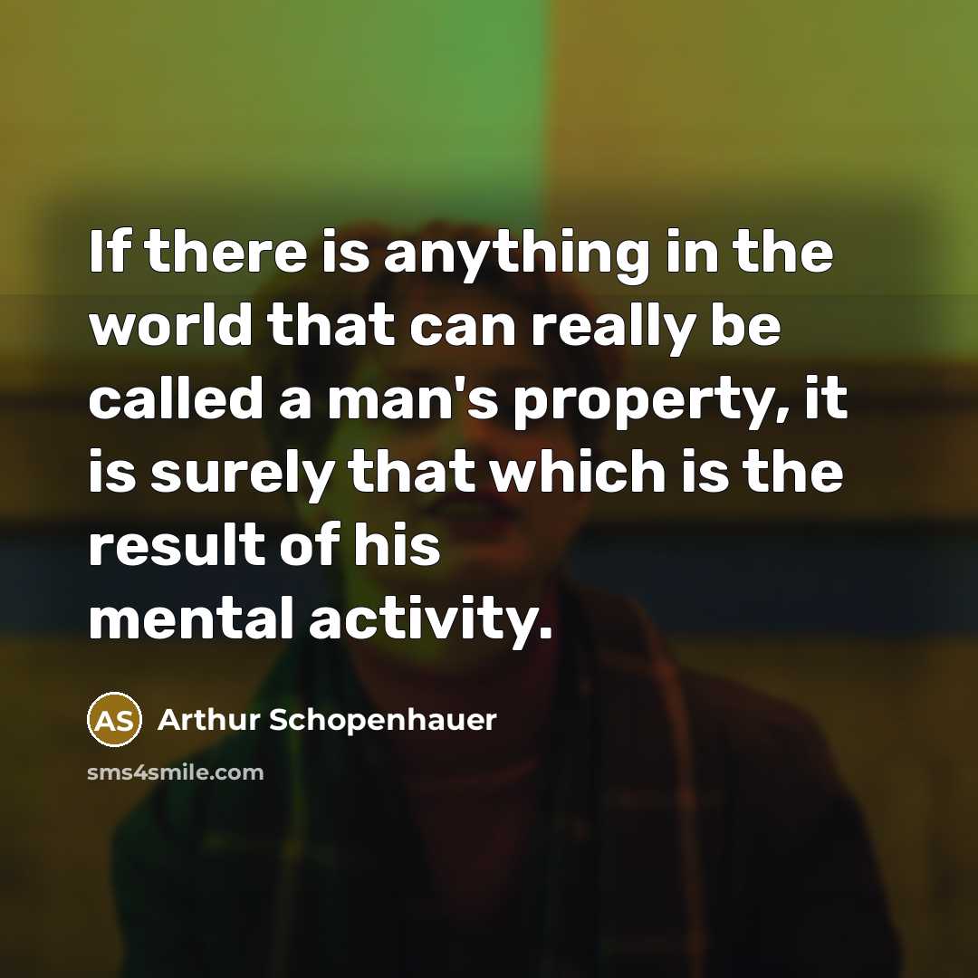 “If there is anything in the world that can really be called a man's property, it is surely that which is the result of his mental activity.” quote by Arthur Schopenhauer