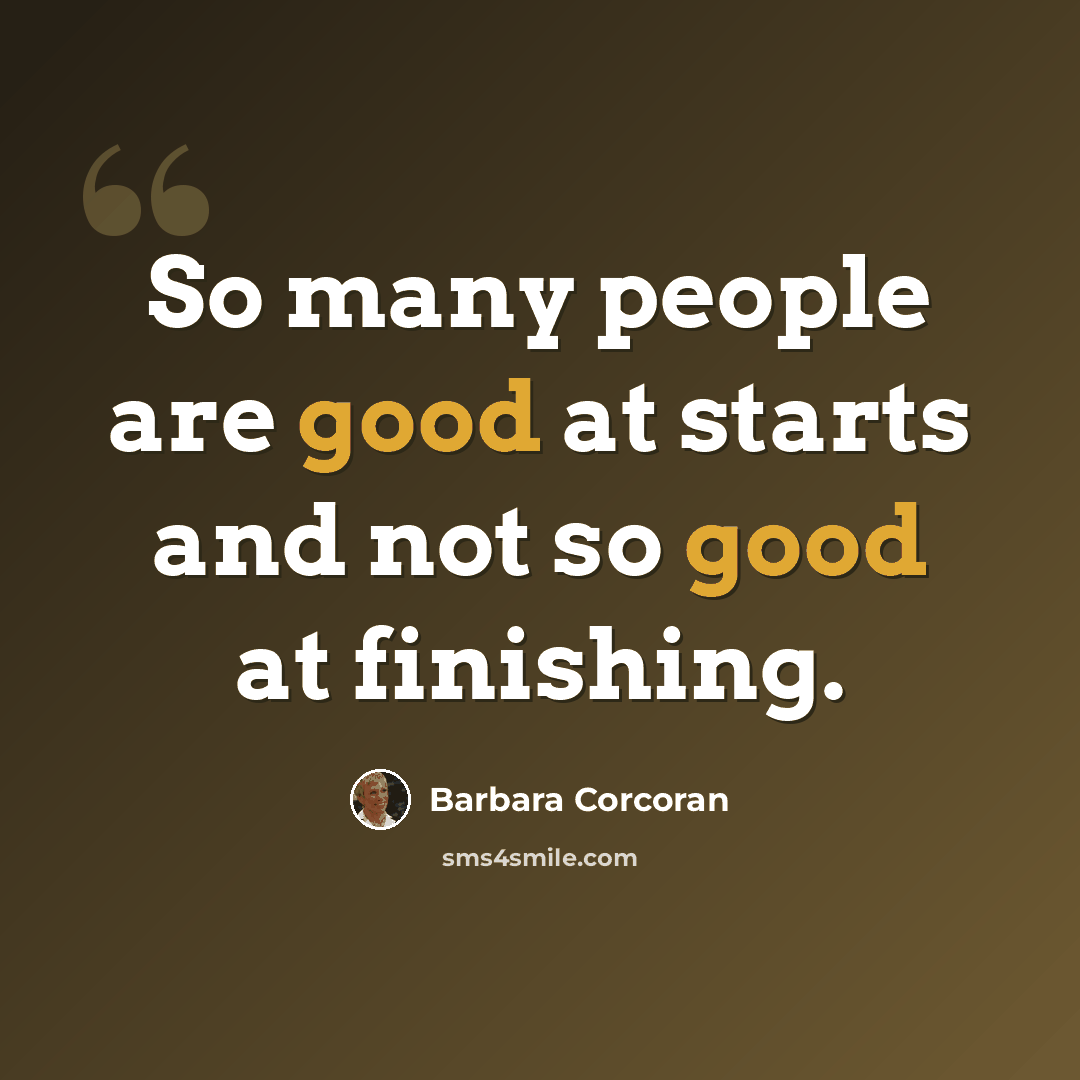 “So many people are good at starts and not so good at finishing.” quote by Barbara Corcoran
