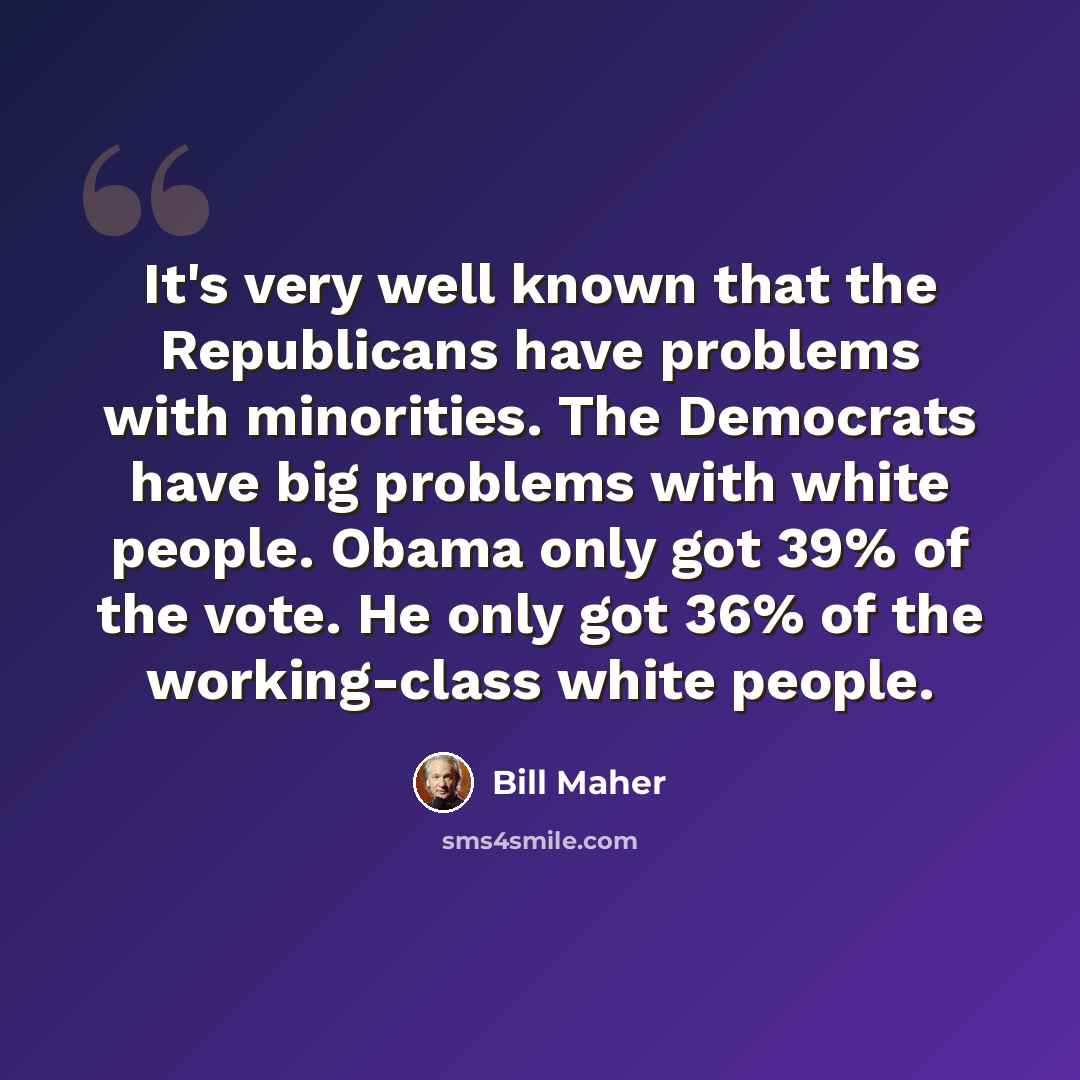 “It's very well known that the Republicans have problems with minorities. The Democrats have big problems with white people. Obama only got 39% of the vote. He only got 36% of the working-class white people.” quote by Bill Maher
