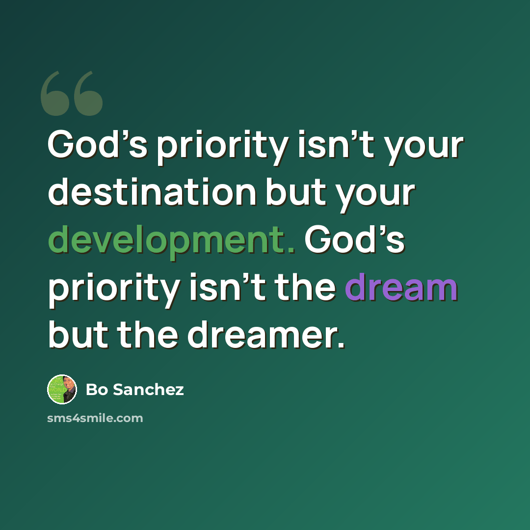 “God’s priority isn’t your destination but your development. God’s priority isn’t the dream but the dreamer.” quote by Bo Sanchez