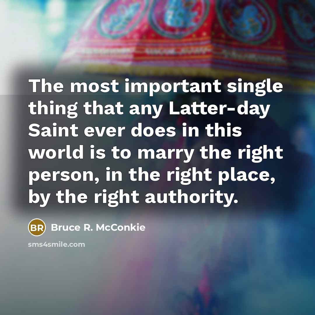 “The most important single thing that any Latter-day Saint ever does in this world is to marry the right person, in the right place, by the right authority.” quote by Bruce R. McConkie