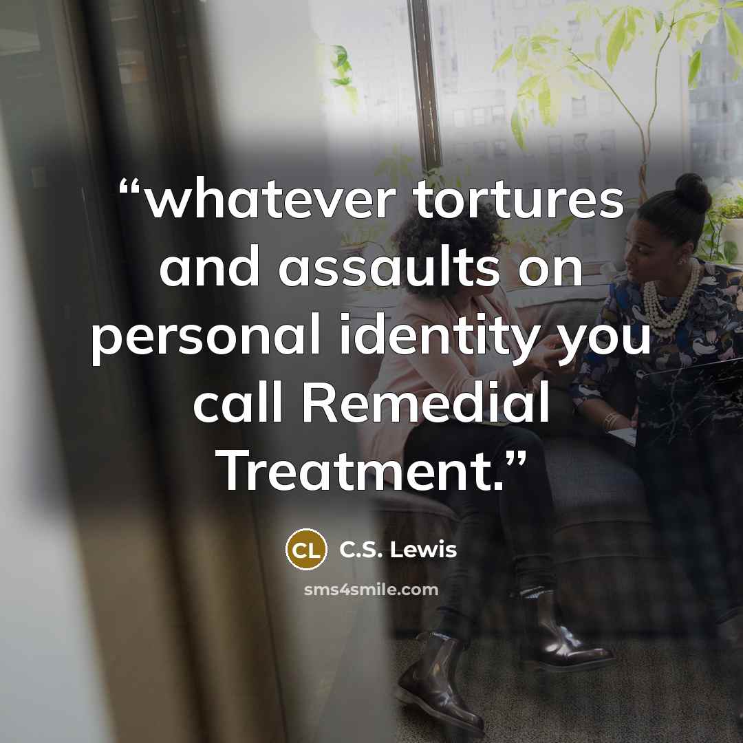 “whatever tortures and assaults on personal identity you call Remedial Treatment.” quote by C.S. Lewis