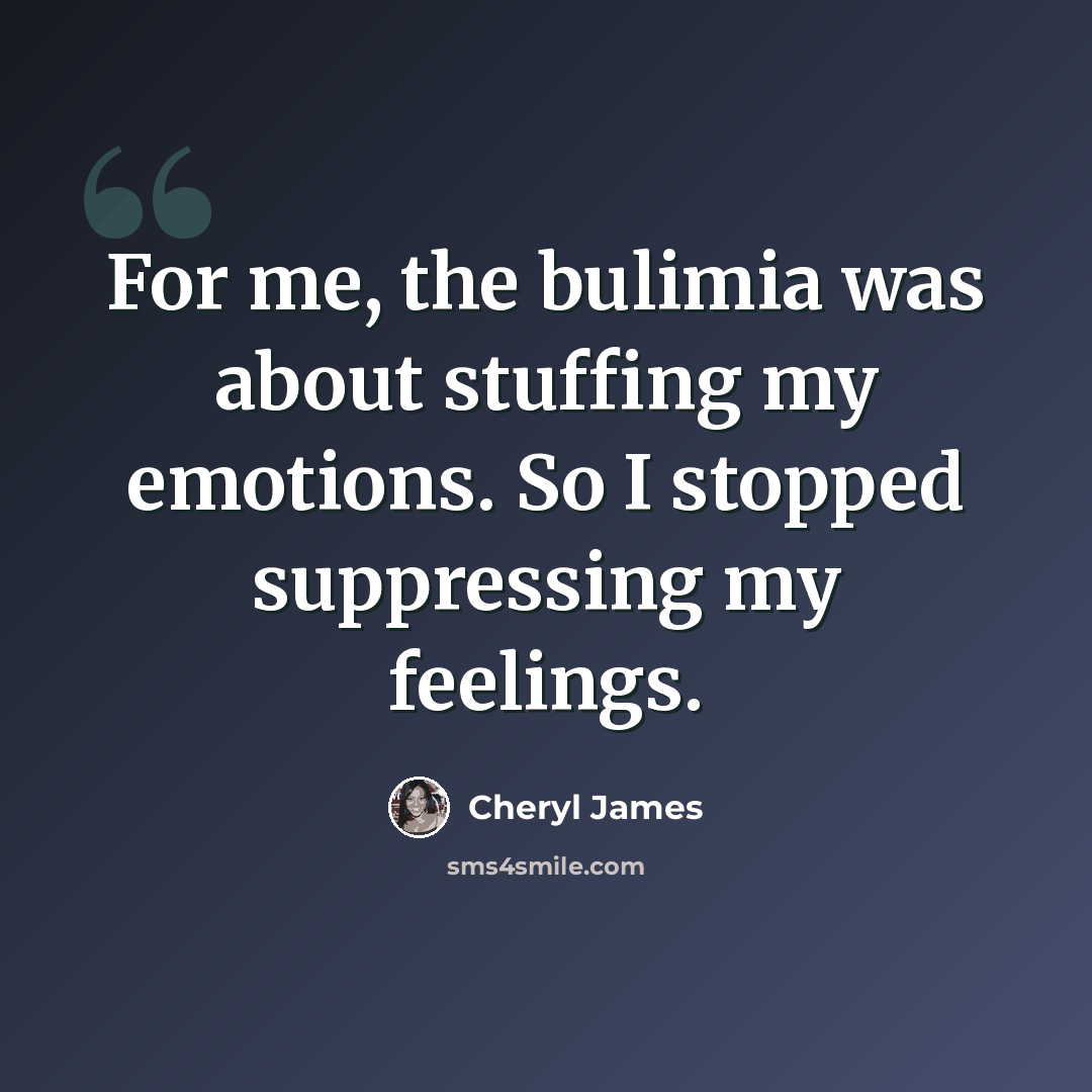 “For me, the bulimia was about stuffing my emotions. So I stopped suppressing my feelings.” quote by Cheryl James