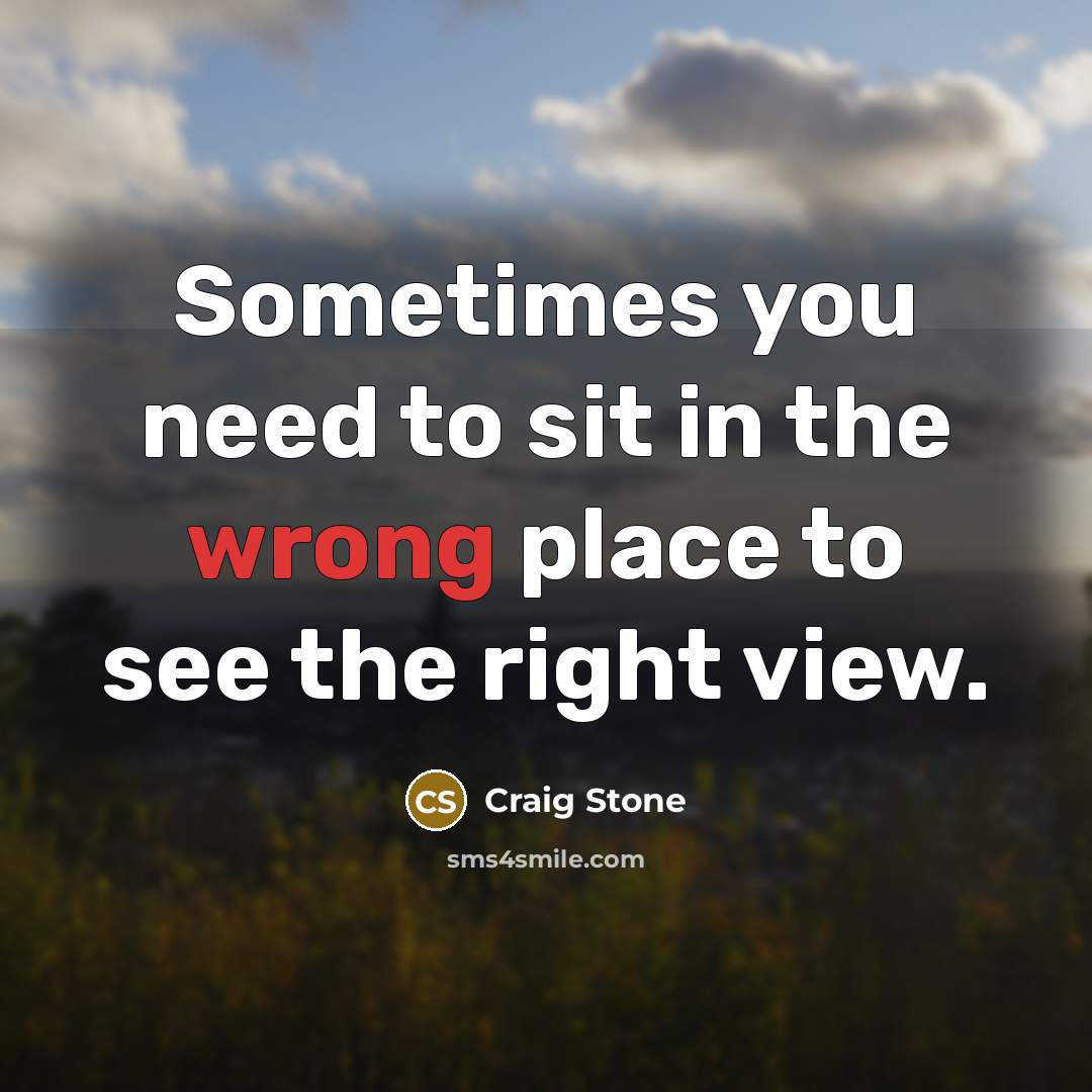 “Sometimes you need to sit in the wrong place to see the right view.” quote by Craig Stone