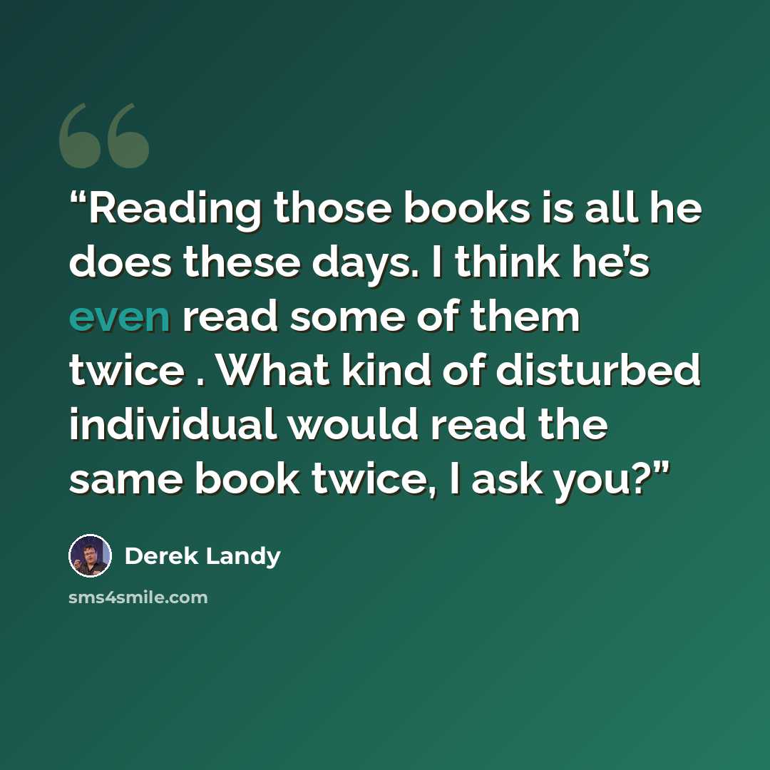 “Reading those books is all he does these days. I think he’s even read some of them twice . What kind of disturbed individual would read the same book twice, I ask you?” quote by Derek Landy