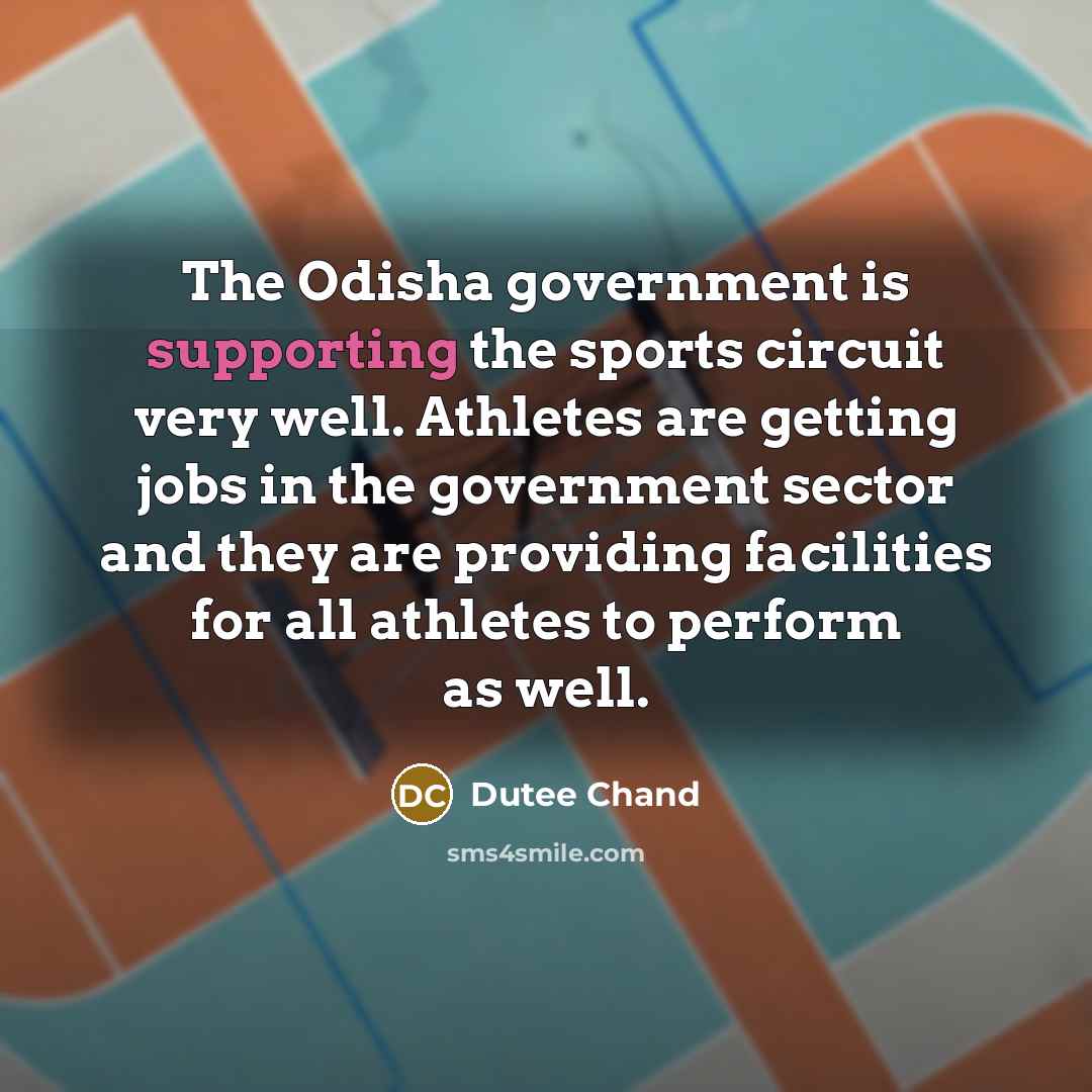 “The Odisha government is supporting the sports circuit very well. Athletes are getting jobs in the government sector and they are providing facilities for all athletes to perform as well.” quote by Dutee Chand