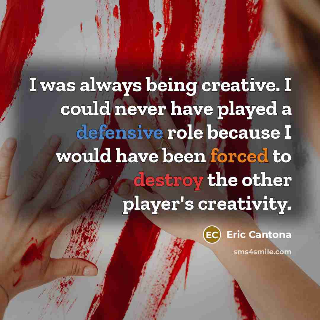 “I was always being creative. I could never have played a defensive role because I would have been forced to destroy the other player's creativity.” quote by Eric Cantona