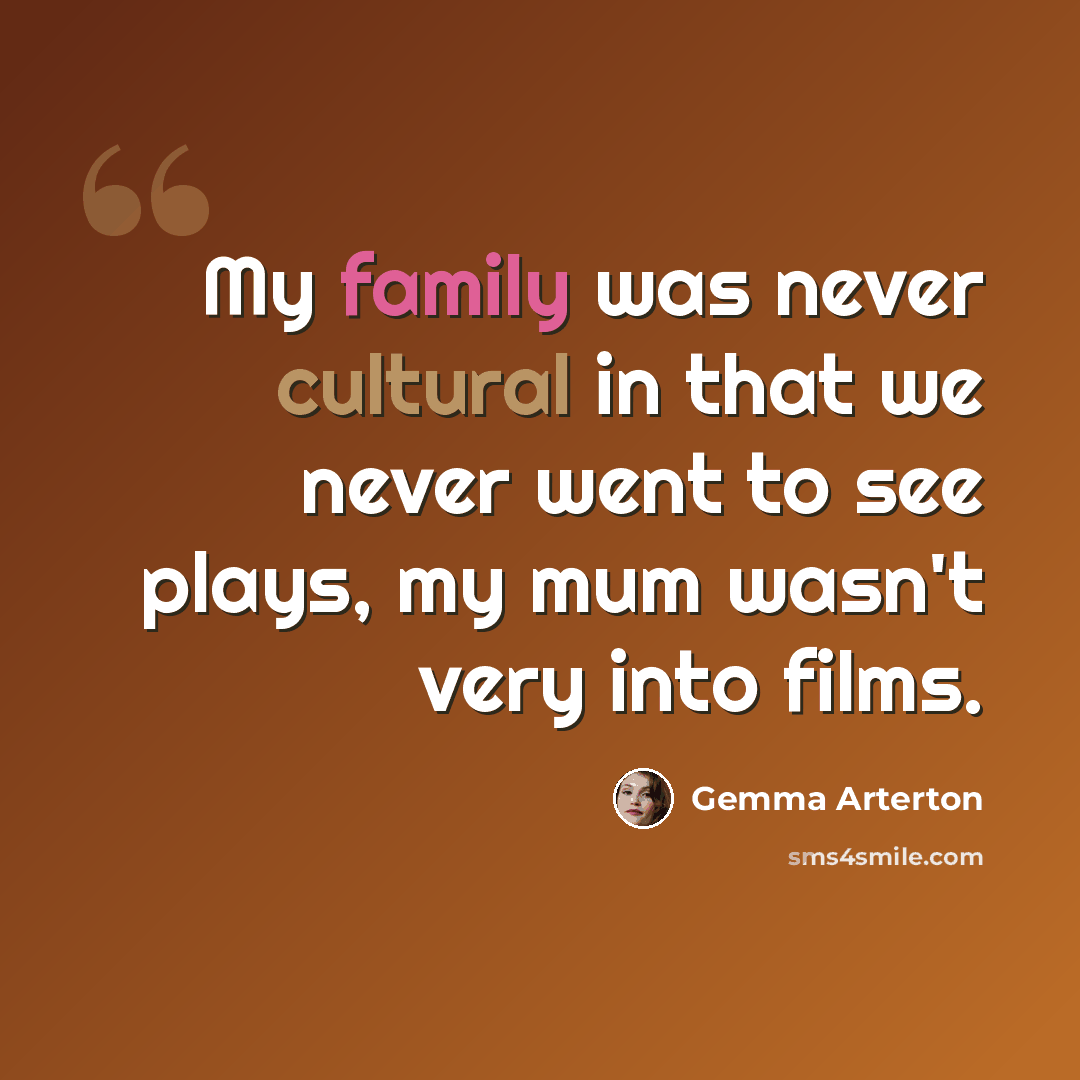 “My family was never cultural in that we never went to see plays, my mum wasn't very into films.” quote by Gemma Arterton