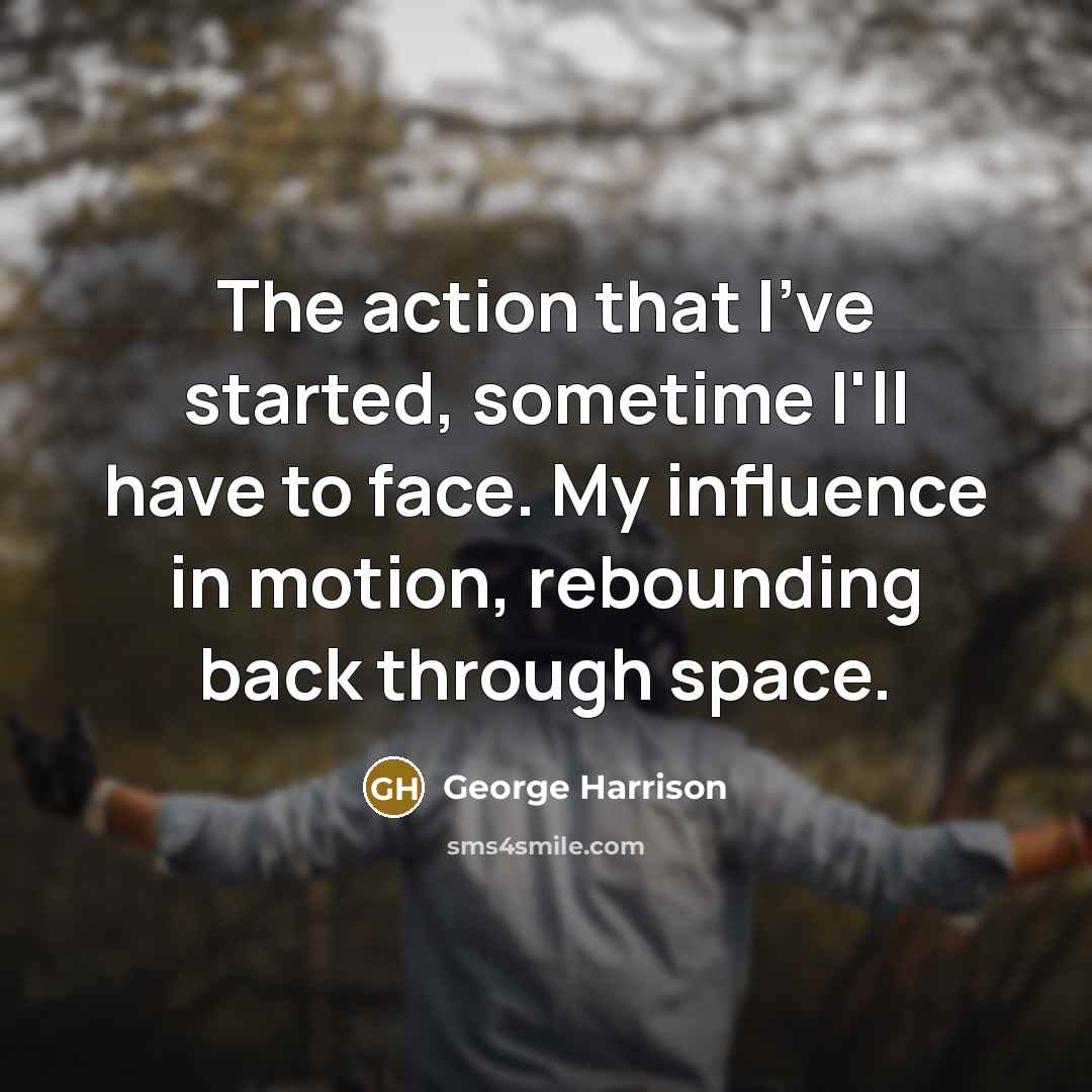 “The action that I've started, sometime I'll have to face. My influence in motion, rebounding back through space.” quote by George Harrison