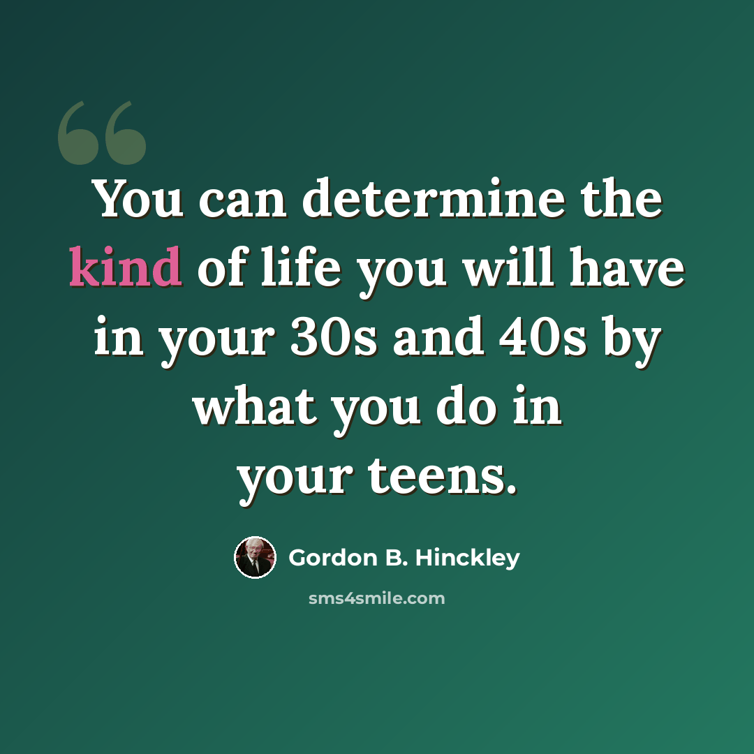“You can determine the kind of life you will have in your 30s and 40s by what you do in your teens.” quote by Gordon B. Hinckley
