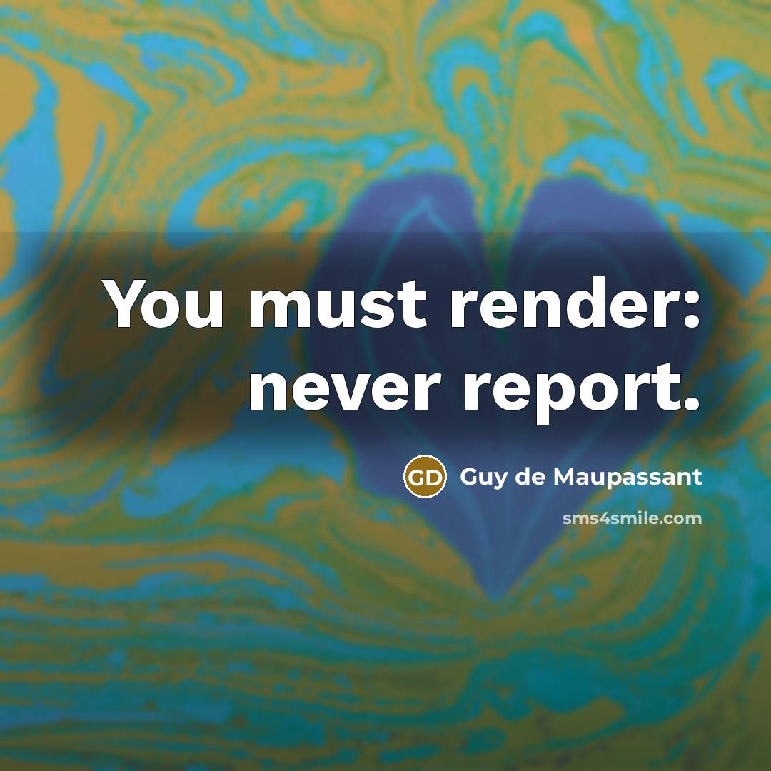 “You must render: never report.” quote by Guy de Maupassant
