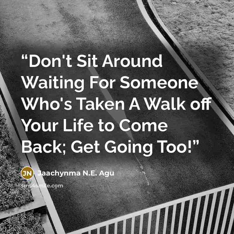 “Don't Sit Around Waiting For Someone Who's Taken A Walk off Your Life to Come Back; Get Going Too!” quote by Jaachynma N.E. Agu