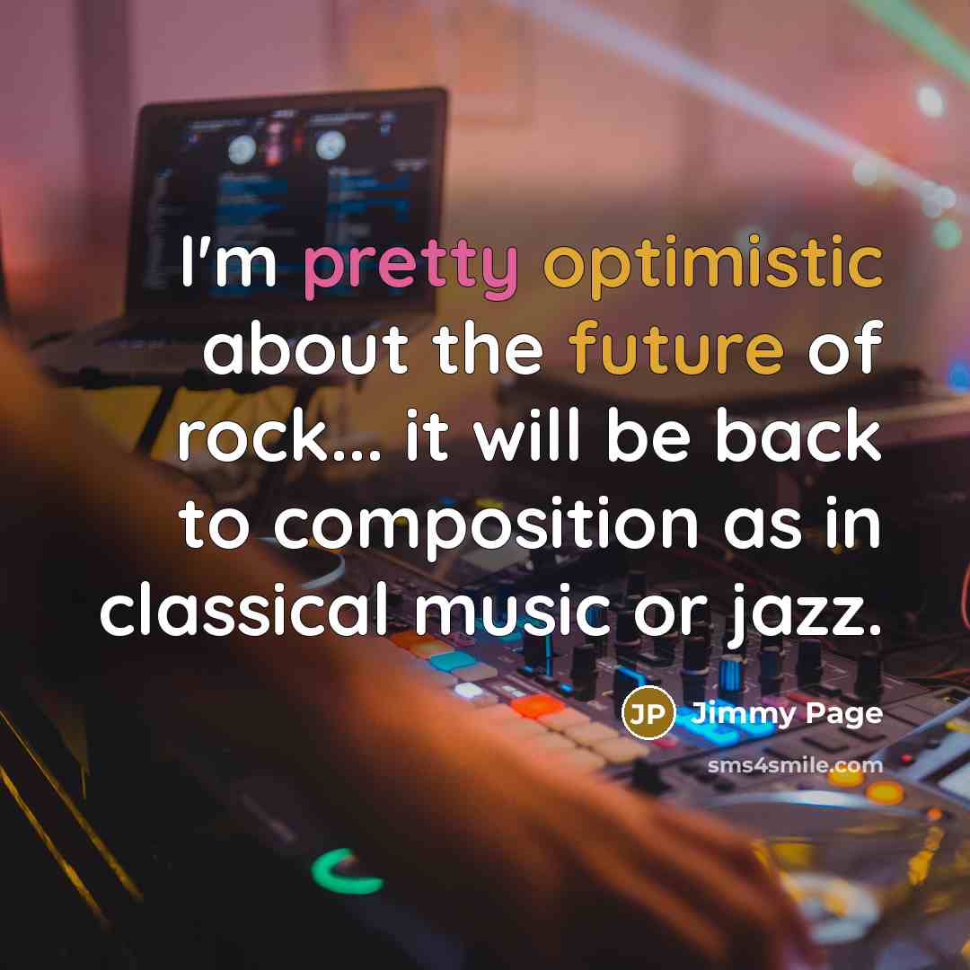 “I'm pretty optimistic about the future of rock... it will be back to composition as in classical music or jazz.” quote by Jimmy Page