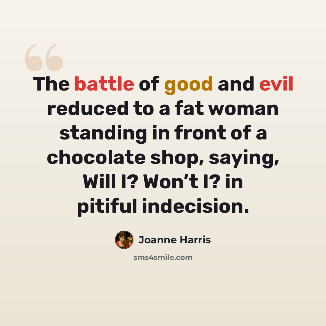 “The battle of good and evil reduced to a fat woman standing in front of a chocolate shop, saying, Will I? Won’t I? in pitiful indecision.” quote by Joanne Harris