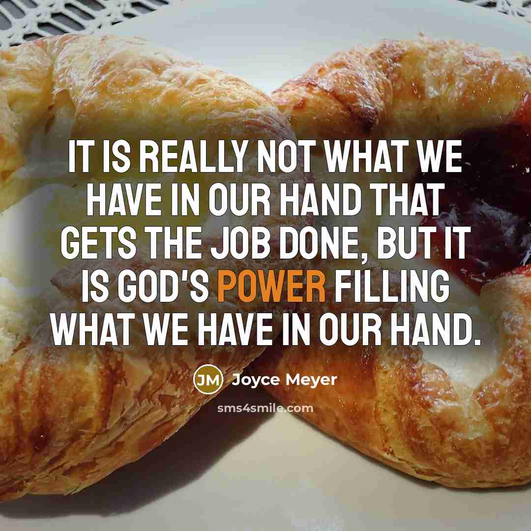 “It is really not what we have in our hand that gets the job done, but it is God's power filling what we have in our hand.” quote by Joyce Meyer