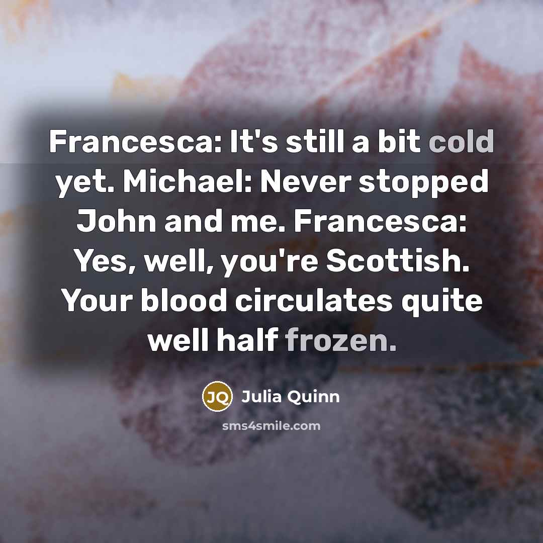 “Francesca: It's still a bit cold yet. Michael: Never stopped John and me. Francesca: Yes, well, you're Scottish. Your blood circulates quite well half frozen.” quote by Julia Quinn
