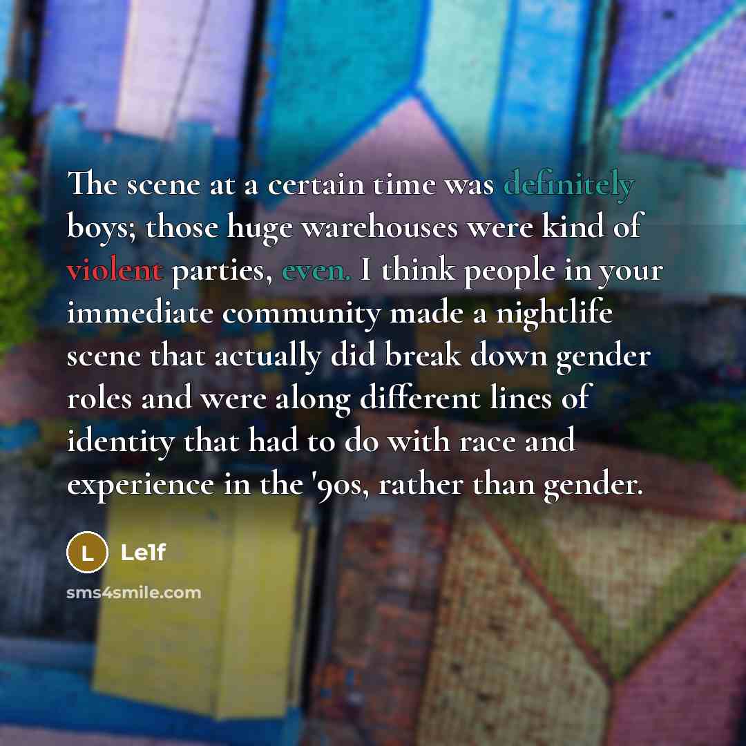 “The scene at a certain time was definitely boys; those huge warehouses were kind of violent parties, even. I think people in your immediate community made a nightlife scene that actually did break down gender roles and were along different lines of identity that had to do with race and experience…” quote by Le1f