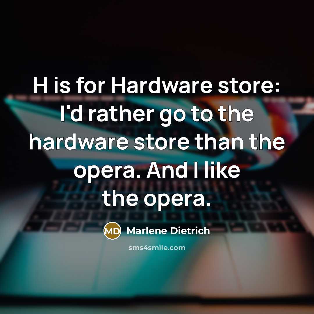 “H is for Hardware store: I'd rather go to the hardware store than the opera. And I like the opera.” quote by Marlene Dietrich