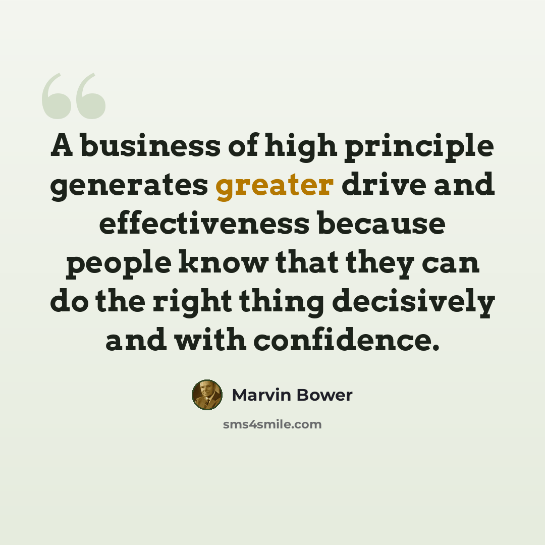 “A business of high principle generates greater drive and effectiveness because people know that they can do the right thing decisively and with confidence.” quote by Marvin Bower