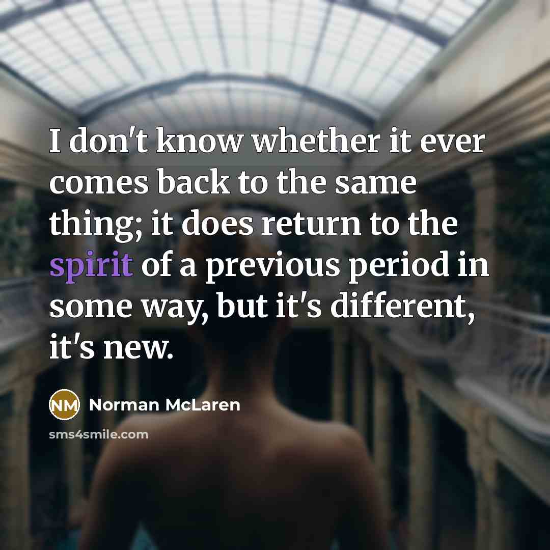 “I don't know whether it ever comes back to the same thing; it does return to the spirit of a previous period in some way, but it's different, it's new.” quote by Norman McLaren