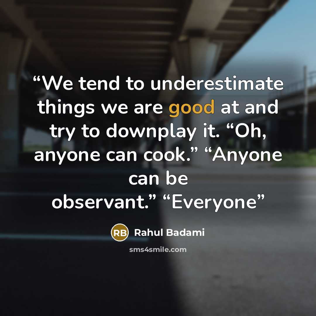 “We tend to underestimate things we are good at and try to downplay it. “Oh, anyone can cook.” “Anyone can be observant.” “Everyone” quote by Rahul Badami
