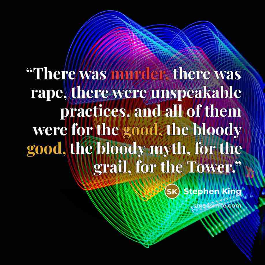 “There was murder, there was rape, there were unspeakable practices, and all of them were for the good, the bloody good, the bloody myth, for the grail, for the Tower.” quote by Stephen King