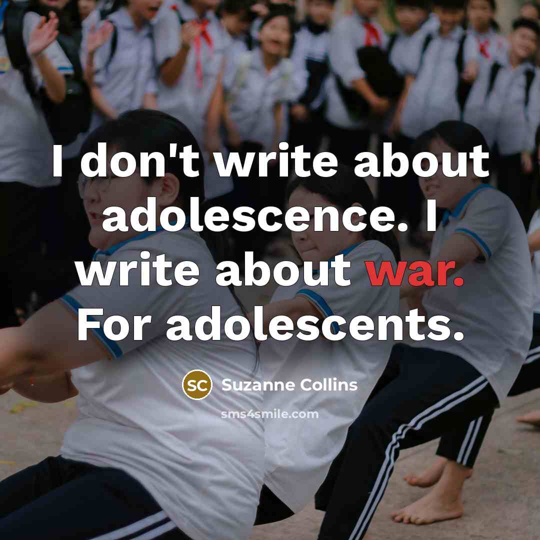 “I don't write about adolescence. I write about war. For adolescents.” quote by Suzanne Collins
