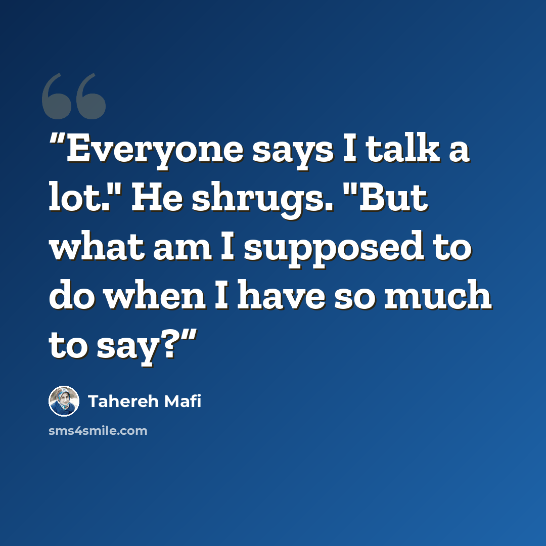 “Everyone says I talk a lot." He shrugs. "But what am I supposed to do when I have so much to say?” quote by Tahereh Mafi
