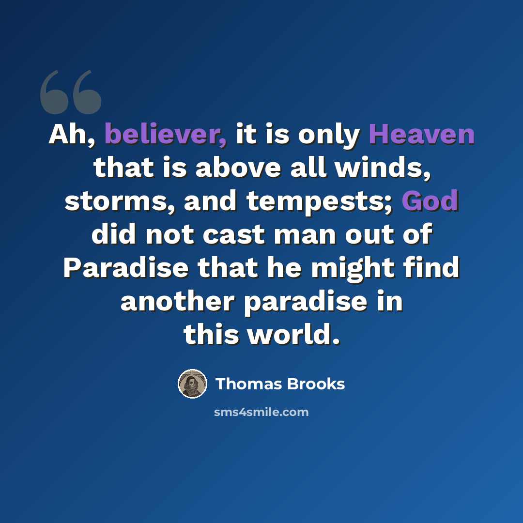 “Ah, believer, it is only Heaven that is above all winds, storms, and tempests; God did not cast man out of Paradise that he might find another paradise in this world.” quote by Thomas Brooks