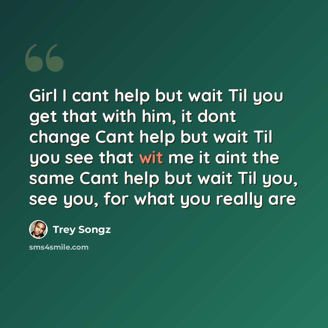 “Girl I cant help but wait Til you get that with him, it dont change Cant help but wait Til you see that wit me it aint the same Cant help but wait Til you, see you, for what you really are” quote by Trey Songz