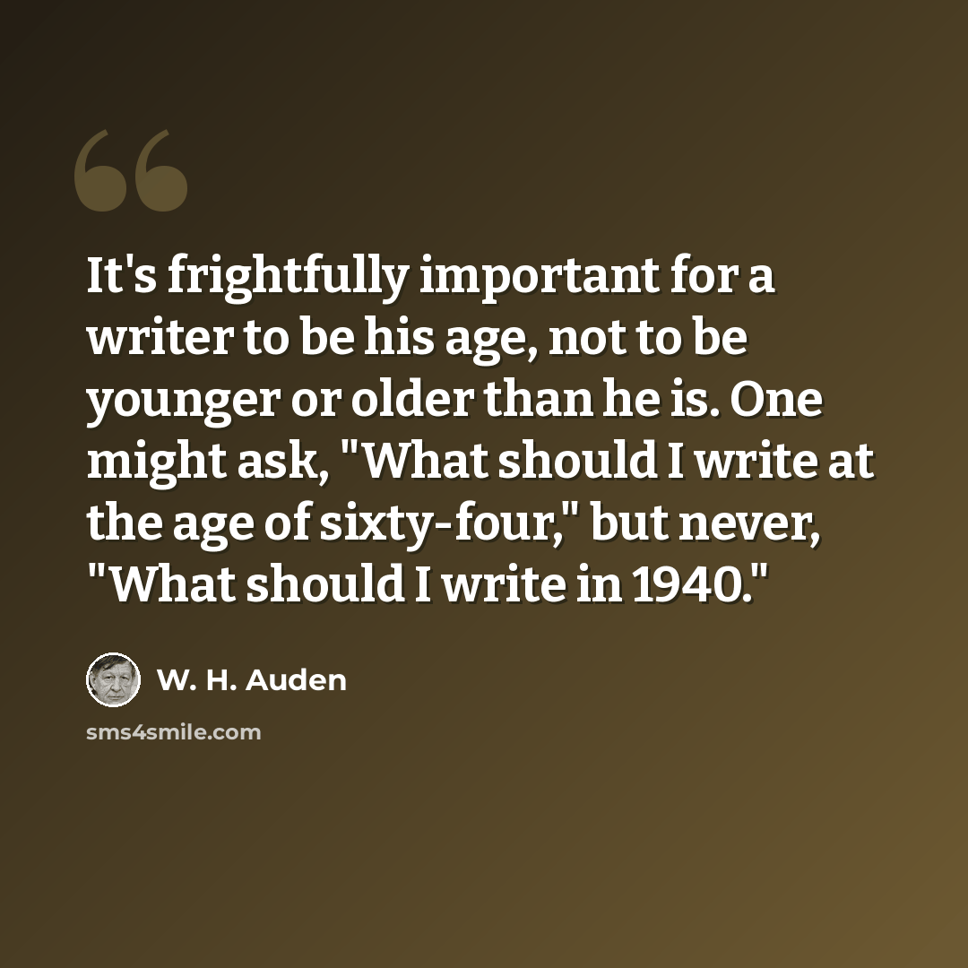 “It's frightfully important for a writer to be his age, not to be younger or older than he is. One might ask, "What should I write at the age of sixty-four," but never, "What should I write in 1940."” quote by W. H. Auden