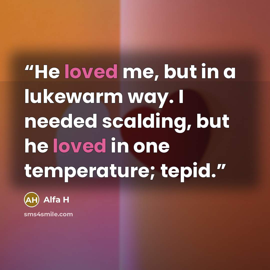 “He loved me, but in a lukewarm way. I needed scalding, but he loved in one temperature; tepid.” quote by Alfa H