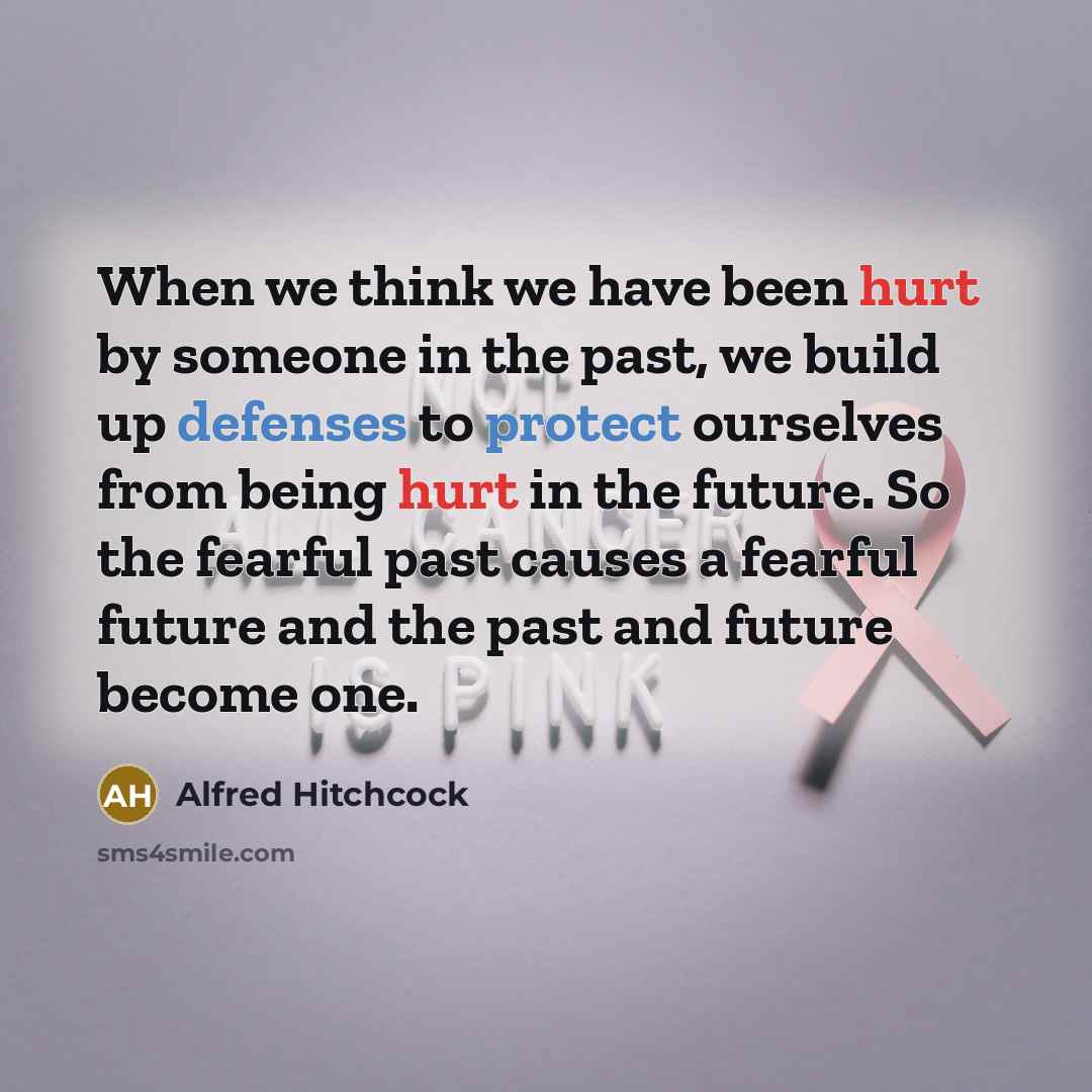 “When we think we have been hurt by someone in the past, we build up defenses to protect ourselves from being hurt in the future. So the fearful past causes a fearful future and the past and future become one.” quote by Alfred Hitchcock
