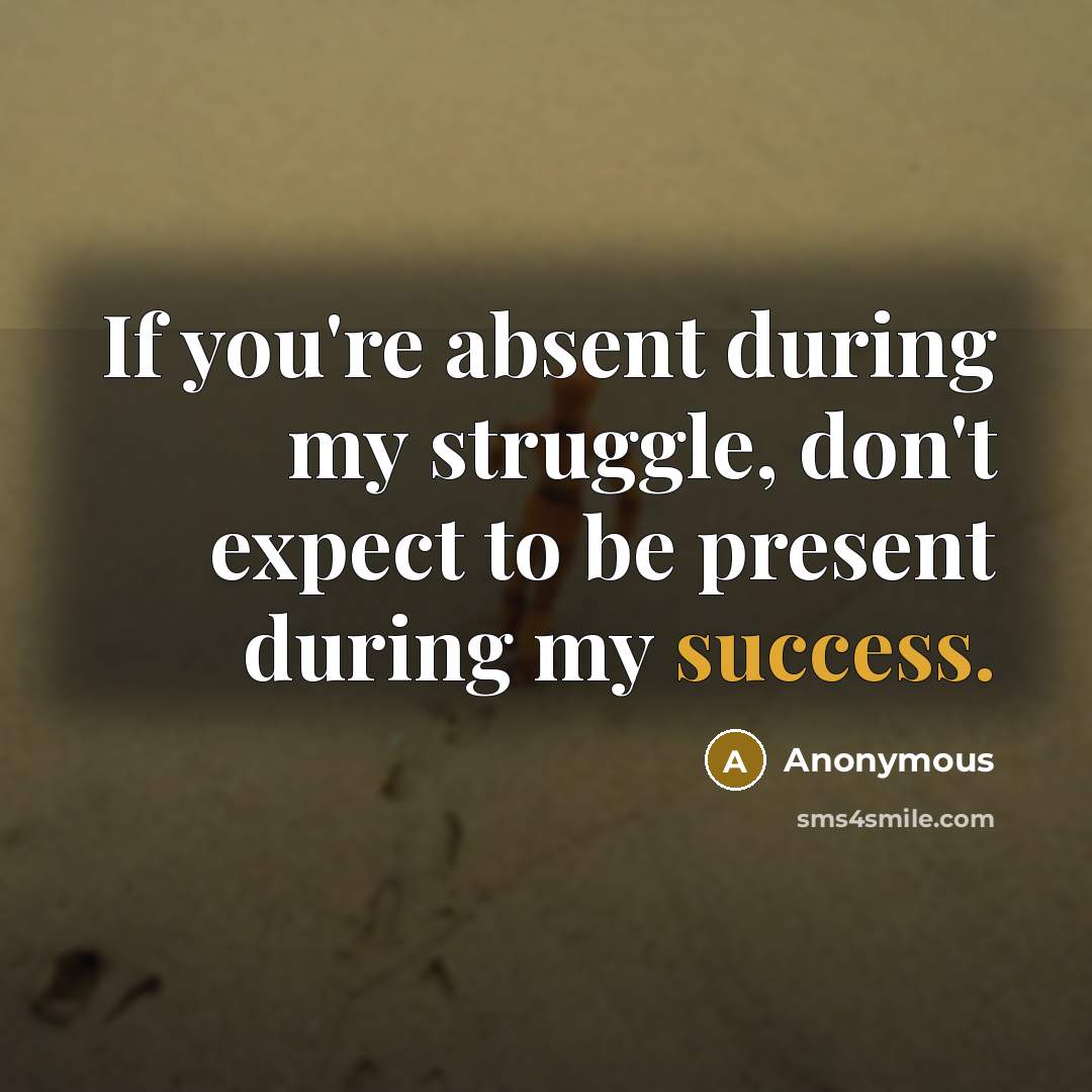 “If you're absent during my struggle, don't expect to be present during my success.” quote by Anonymous