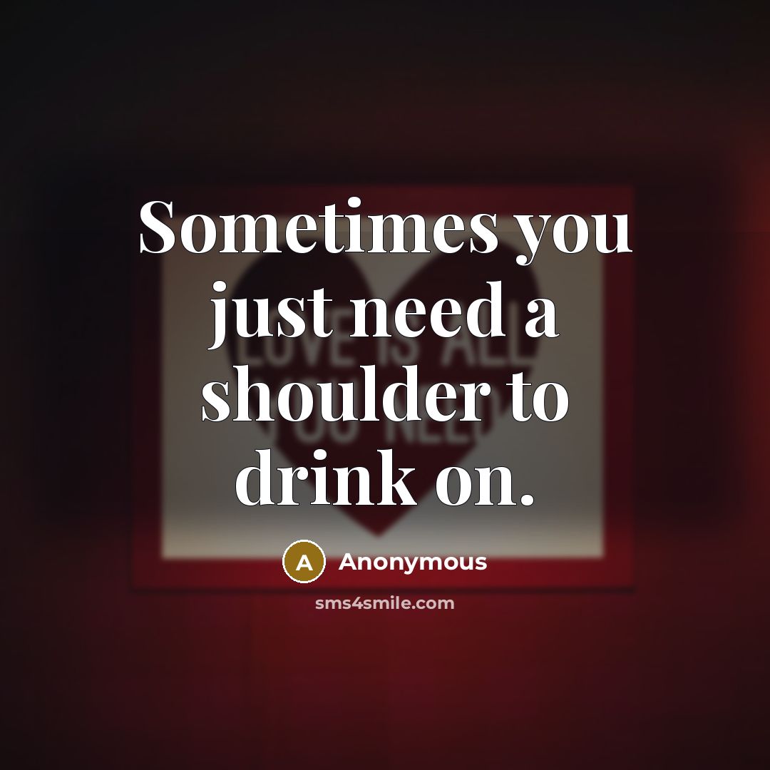 “Sometimes you just need a shoulder to drink on.” quote by Anonymous