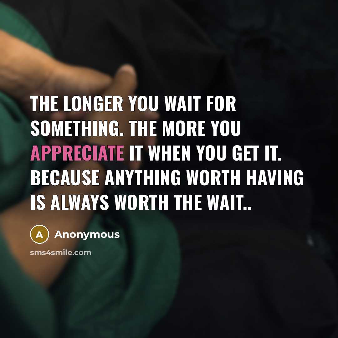 “The longer you wait for something. The more you appreciate it when you get it. Because anything worth having is always worth the wait..” quote by Anonymous