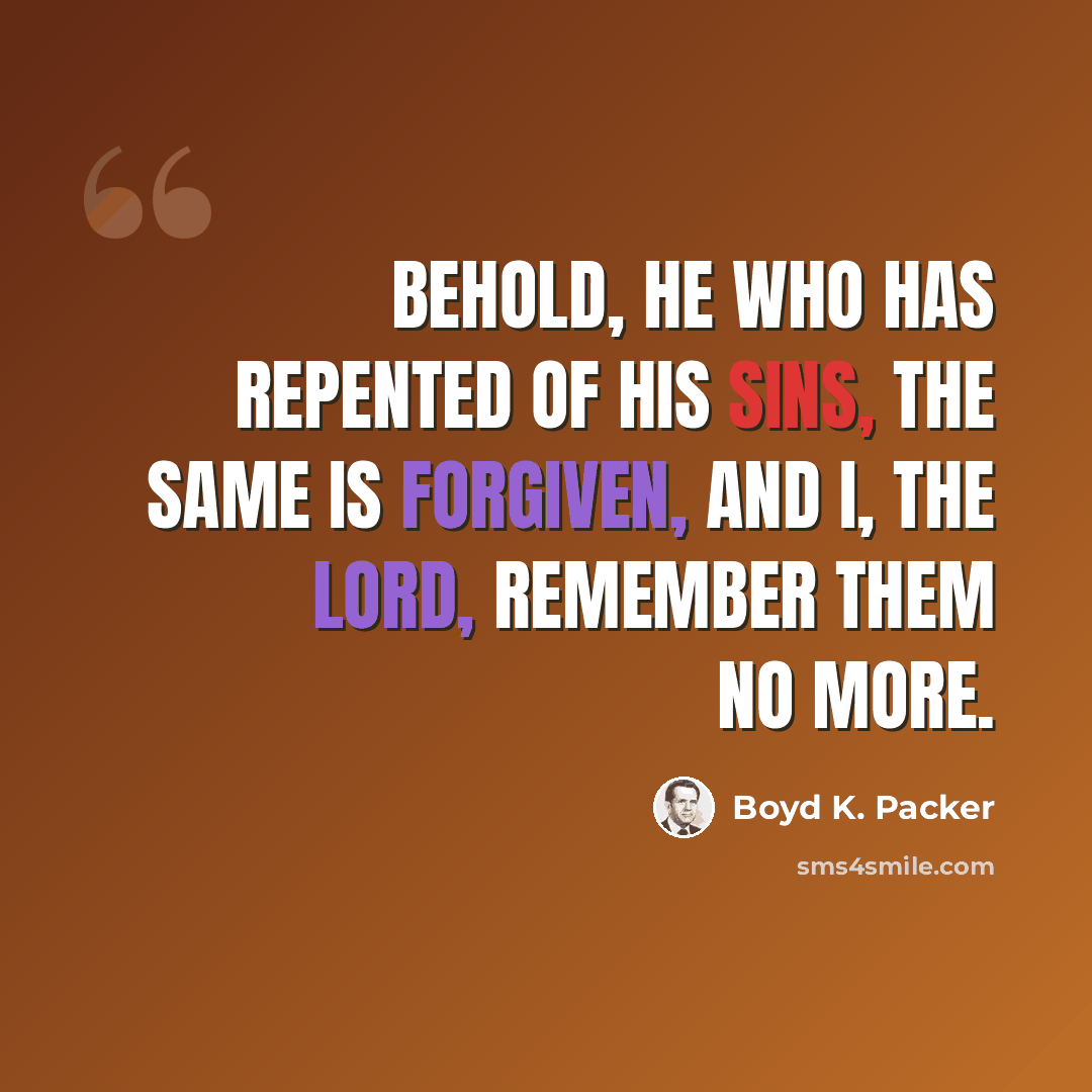 “Behold, he who has repented of his sins, the same is forgiven, and I, the Lord, remember them no more.” quote by Boyd K. Packer