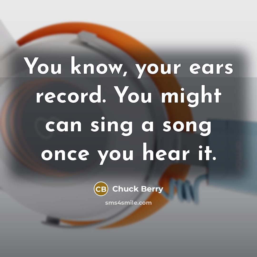 “You know, your ears record. You might can sing a song once you hear it.” quote by Chuck Berry